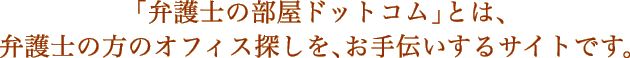 「弁護士の部屋ドットコム」とは、弁護士の方のオフィス探しを、お手伝いするサイトです。