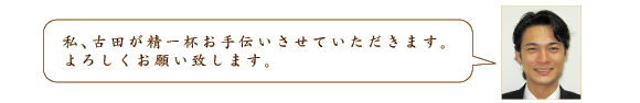 私、古田が精一杯お手伝いさせていただきます。よろしくお願い致します。