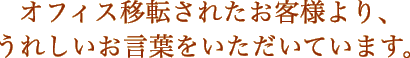 オフィス移転されたお客様より、
うれしいお言葉をいただいています。